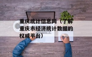 重庆统计信息网（了解重庆市经济统计数据的权威平台）