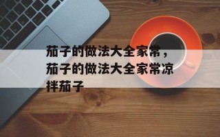 茄子的做法大全家常，茄子的做法大全家常凉拌茄子