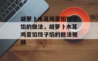 胡萝卜木耳鸡蛋馅饺子馅的做法，胡萝卜木耳鸡蛋馅饺子馅的做法视频