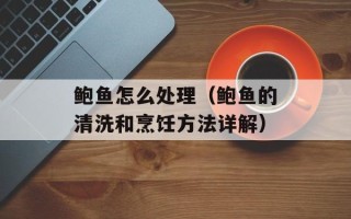 鲍鱼怎么处理（鲍鱼的清洗和烹饪方法详解）