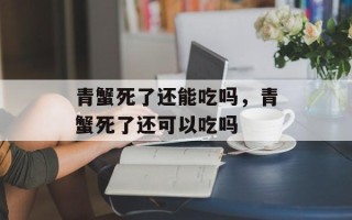 青蟹死了还能吃吗，青蟹死了还可以吃吗