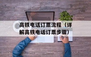 高铁电话订票流程（详解高铁电话订票步骤）