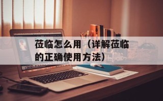莅临怎么用（详解莅临的正确使用方法）