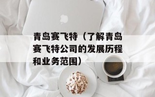 青岛赛飞特（了解青岛赛飞特公司的发展历程和业务范围）