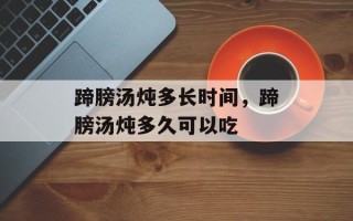 蹄膀汤炖多长时间，蹄膀汤炖多久可以吃