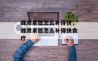 雌激素低怎么补得快，雌激素低怎么补得快食疗