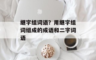 继字组词语？用继字组词组成的成语和二字词语