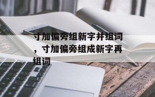 寸加偏旁组新字并组词，寸加偏旁组成新字再组词