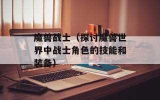 魔兽战士（探讨魔兽世界中战士角色的技能和装备）
