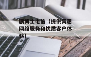 鹏博士电信（提供高速网络服务和优质客户体验）