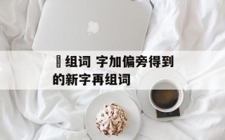 晄组词 字加偏旁得到的新字再组词
