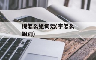 棵怎么组词语(字怎么组词)