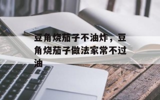 豆角烧茄子不油炸，豆角烧茄子做法家常不过油