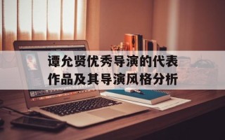 谭允贤优秀导演的代表作品及其导演风格分析