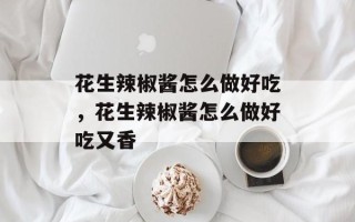 花生辣椒酱怎么做好吃，花生辣椒酱怎么做好吃又香