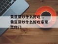 黄豆芽炒什么好吃 ，黄豆芽炒什么好吃家常菜窍门
