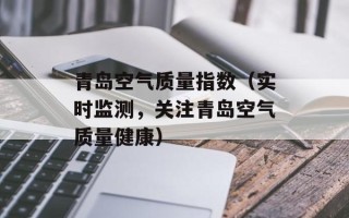 青岛空气质量指数（实时监测，关注青岛空气质量健康）