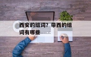 西安的组词？带西的组词有哪些