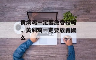 黄焖鸡一定要放香菇吗，黄焖鸡一定要放青椒么