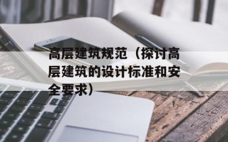 高层建筑规范（探讨高层建筑的设计标准和安全要求）