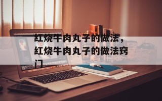 红烧牛肉丸子的做法，红烧牛肉丸子的做法窍门