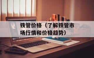 铁管价格（了解铁管市场行情和价格趋势）
