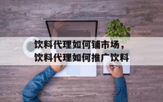 饮料代理如何铺市场，饮料代理如何推广饮料