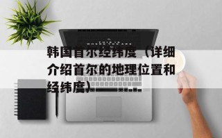 韩国首尔经纬度（详细介绍首尔的地理位置和经纬度）