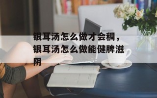 银耳汤怎么做才会稠，银耳汤怎么做能健脾滋阴