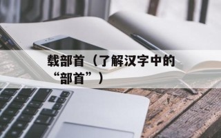 载部首（了解汉字中的“部首”）