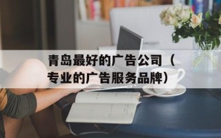 青岛最好的广告公司（专业的广告服务品牌）