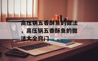 高压锅五香酥鱼的做法，高压锅五香酥鱼的做法大全窍门