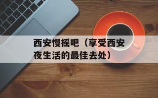 西安慢摇吧（享受西安夜生活的最佳去处）