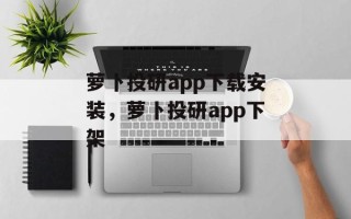 萝卜投研app下载安装，萝卜投研app下架