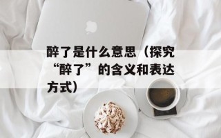 醉了是什么意思（探究“醉了”的含义和表达方式）