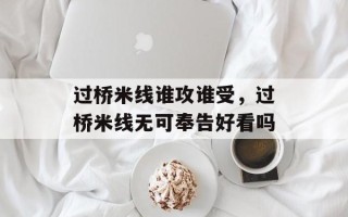 过桥米线谁攻谁受，过桥米线无可奉告好看吗