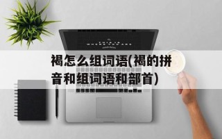 褐怎么组词语(褐的拼音和组词语和部首)