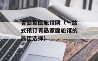 青岛家庭旅馆网（一站式预订青岛家庭旅馆的最佳选择）