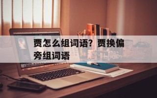 贾怎么组词语？贾换偏旁组词语