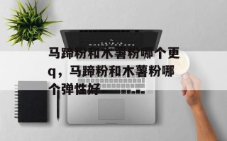马蹄粉和木薯粉哪个更q，马蹄粉和木薯粉哪个弹性好