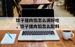 饺子猪肉馅怎么调好吃，饺子猪肉馅怎么配料