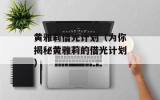 黄雅莉借光计划（为你揭秘黄雅莉的借光计划）