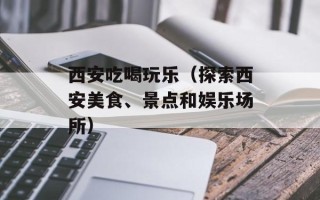 西安吃喝玩乐（探索西安美食、景点和娱乐场所）