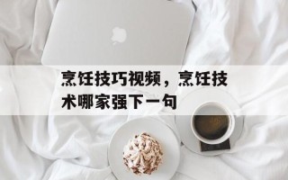烹饪技巧视频，烹饪技术哪家强下一句