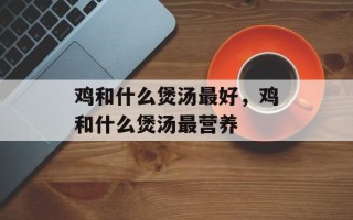 鸡和什么煲汤最好，鸡和什么煲汤最营养