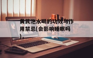 黄芪泡水喝的功效与作用禁忌(会影响睡眠吗)，