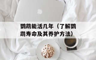 鹦鹉能活几年（了解鹦鹉寿命及其养护方法）