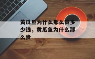 黄瓜鱼为什么那么贵多少钱，黄瓜鱼为什么那么贵