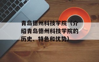 青岛德州科技学院（介绍青岛德州科技学院的历史、特色和优势）