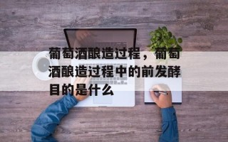 葡萄酒酿造过程，葡萄酒酿造过程中的前发酵目的是什么